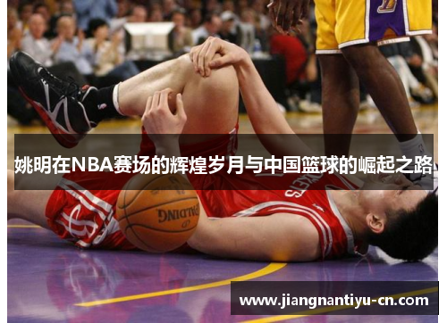 姚明在NBA赛场的辉煌岁月与中国篮球的崛起之路