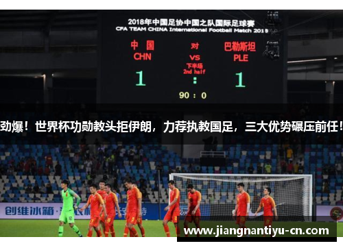 劲爆！世界杯功勋教头拒伊朗，力荐执教国足，三大优势碾压前任！